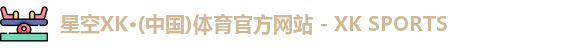 星空XK·(中国)体育官方网站 - XK SPORTS